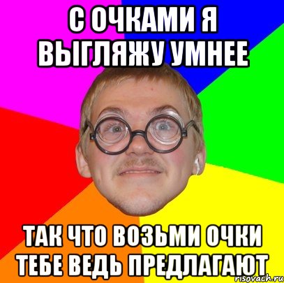 с очками я выгляжу умнее так что возьми очки тебе ведь предлагают, Мем Типичный ботан