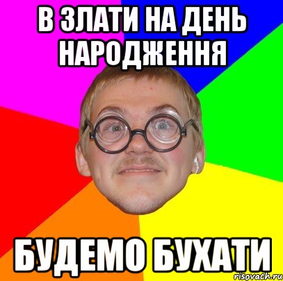 В ЗЛАТИ НА ДЕНЬ НАРОДЖЕННЯ БУДЕМО БУХАТИ, Мем Типичный ботан