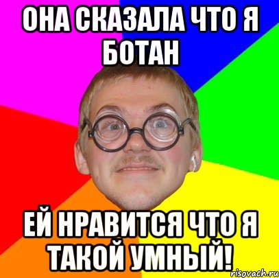 Она сказала что я ботан Ей нравится что я такой умный!, Мем Типичный ботан