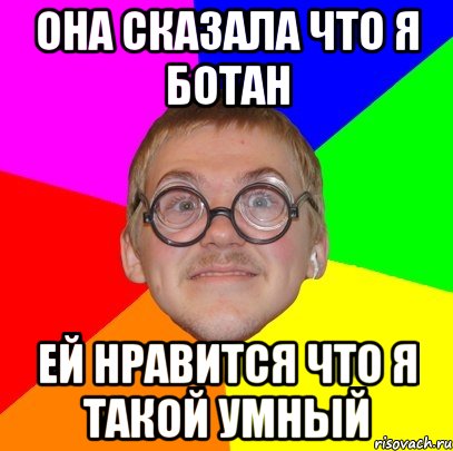 Она сказала что я ботан Ей нравится что я такой умный, Мем Типичный ботан