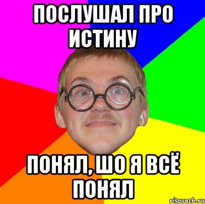 послушал про истину понял, шо я всё понял, Мем Типичный ботан