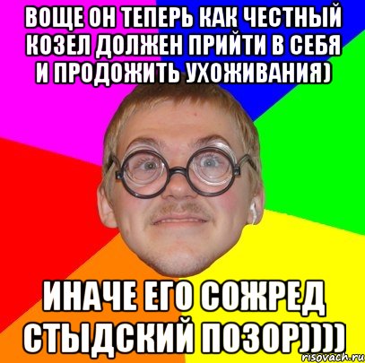 воще он теперь как честный козел должен прийти в себя и продожить ухоживания) иначе его сожред стыдский позор)))), Мем Типичный ботан