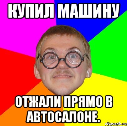 Купил машину Отжали прямо в автосалоне., Мем Типичный ботан