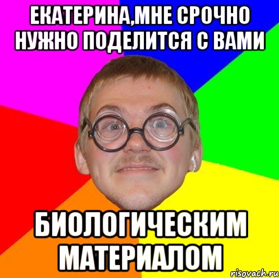 Екатерина,мне срочно нужно поделится с Вами биологическим материалом, Мем Типичный ботан