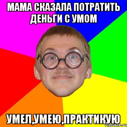 Мама сказала потратить деньги с умом умел,умею,практикую, Мем Типичный ботан