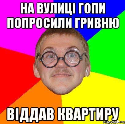 НА ВУЛИЦІ ГОПИ ПОПРОСИЛИ ГРИВНЮ ВІДДАВ КВАРТИРУ, Мем Типичный ботан