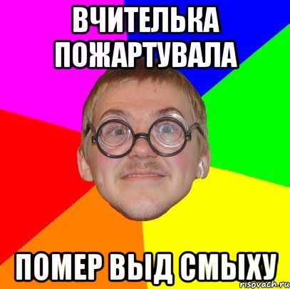 ВЧИТЕЛЬКА ПОЖАРТУВАЛА ПОМЕР ВЫД СМЫХУ, Мем Типичный ботан