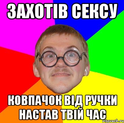 ЗАХОТІВ СЕКСУ КОВПАЧОК ВІД РУЧКИ НАСТАВ ТВІЙ ЧАС, Мем Типичный ботан