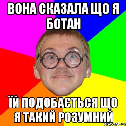 ВОНА СКАЗАЛА ЩО Я БОТАН ЇЙ ПОДОБАЄТЬСЯ ЩО Я ТАКИЙ РОЗУМНИЙ, Мем Типичный ботан