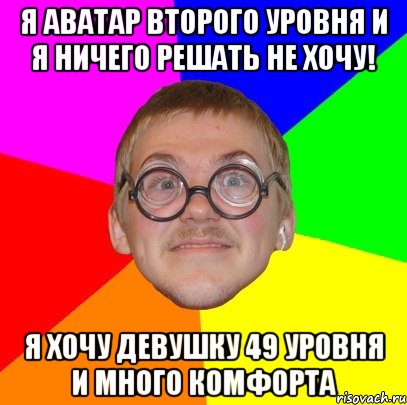 Я аватар второго уровня и я ничего решать не хочу! Я хочу девушку 49 уровня и много комфорта, Мем Типичный ботан