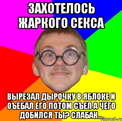 Захотелось жаркого секса Вырезал дырочку в яблоке и оъебал его потом съел а чего добился ты? слабак..., Мем Типичный ботан