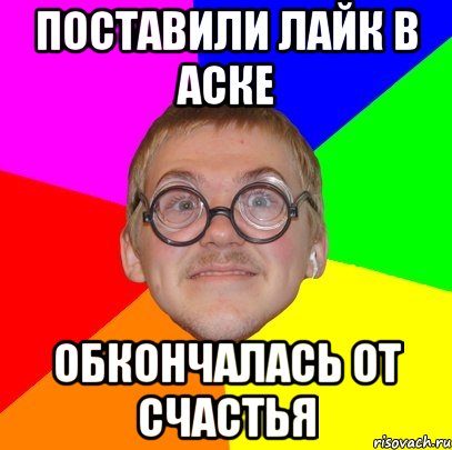 Поставили лайк в аске Обкончалась от счастья, Мем Типичный ботан