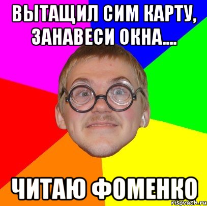 Вытащил сим карту, занавеси окна.... Читаю Фоменко, Мем Типичный ботан