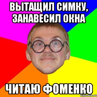 Вытащил симку, занавесил окна Читаю Фоменко, Мем Типичный ботан