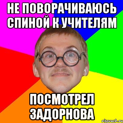 Не поворачиваюсь спиной к учителям Посмотрел задорнова, Мем Типичный ботан