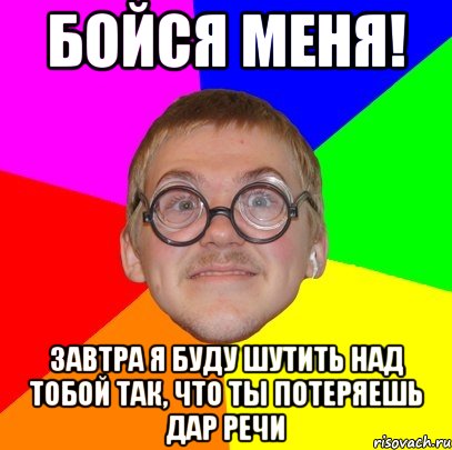 Бойся меня! Завтра я буду шутить над тобой так, что ты потеряешь дар речи, Мем Типичный ботан