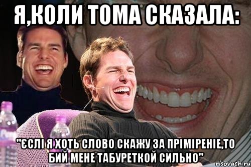 Я,коли Тома сказала: "єслі я хоть слово скажу за пріміреніе,то бий мене табуреткой сильно", Мем том круз