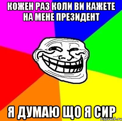 Кожен раз коли ви кажете на мене президент я думаю що я сир, Мем Тролль Адвайс