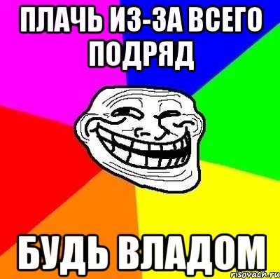 плачь из-за всего подряд будь Владом, Мем Тролль Адвайс