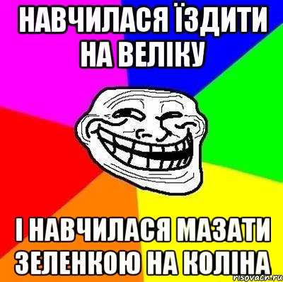 Навчилася їздити на веліку І навчилася мазати зеленкою на коліна, Мем Тролль Адвайс