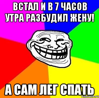 Встал и в 7 часов утра разбудил жену! А сам лег спать, Мем Тролль Адвайс