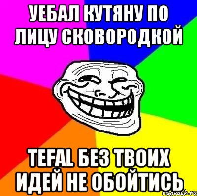 Уебал кутяну по лицу сковородкой Tefal без твоих идей не обойтись, Мем Тролль Адвайс