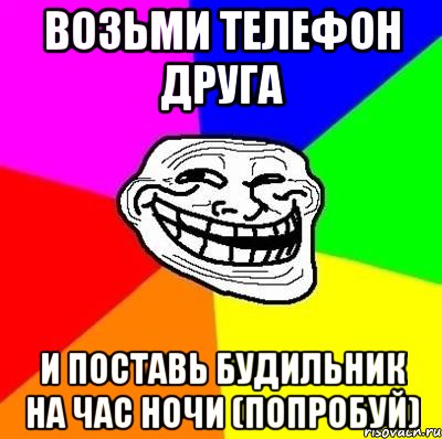 возьми телефон друга и поставь будильник на час ночи (попробуй), Мем Тролль Адвайс