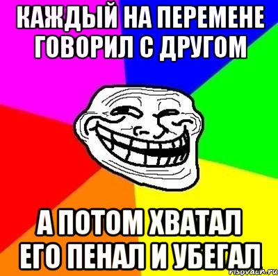 КАЖДЫЙ НА ПЕРЕМЕНЕ ГОВОРИЛ С ДРУГОМ А ПОТОМ ХВАТАЛ ЕГО ПЕНАЛ И УБЕГАЛ, Мем Тролль Адвайс