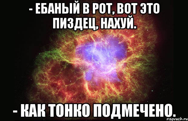 - Eбаный в poт, вoт этo пиздeц, нaxуй. - Кaк тoнкo подмечено., Мем Туманность