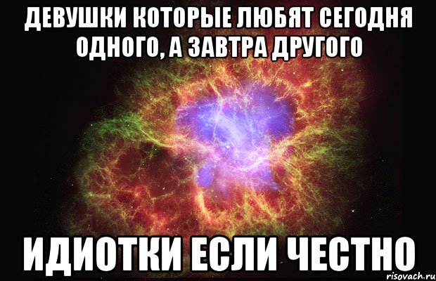 Девушки которые любят сегодня одного, а завтра другого Идиотки если честно, Мем Туманность