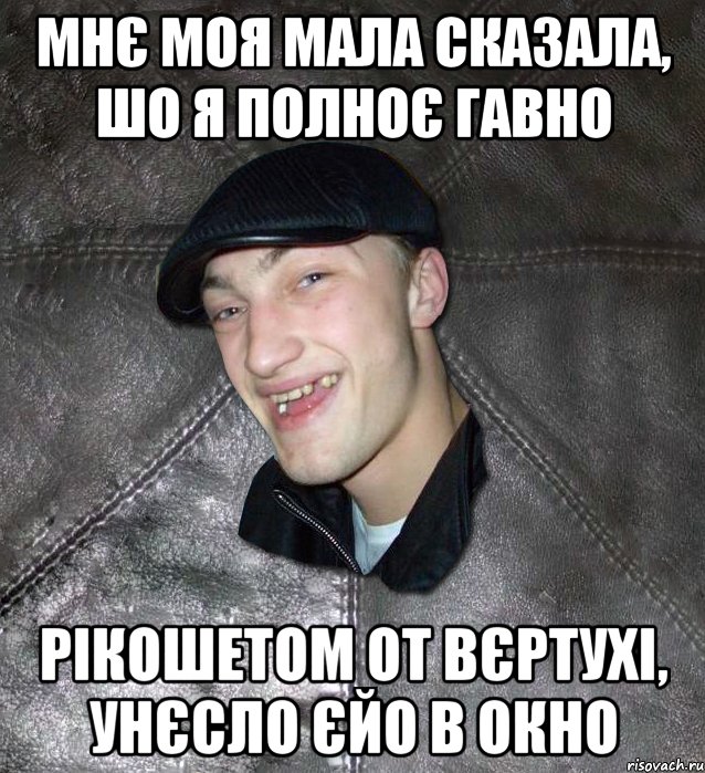 мнє моя мала сказала, шо я полноє гавно рікошетом от вєртухі, унєсло єйо в окно, Мем Тут Апасна