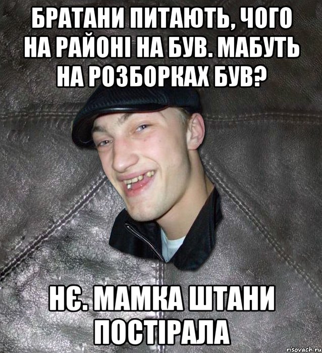 Братани питають, чого на районі на був. Мабуть на розборках був? Нє. Мамка штани постірала, Мем Тут Апасна