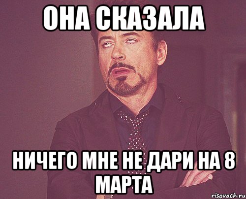 Она сказала. Когда ничего не подарили на 8 марта. Ничего мне не Дари. Если муж ничего не дарит на 8 марта. Мне ничего не надо.