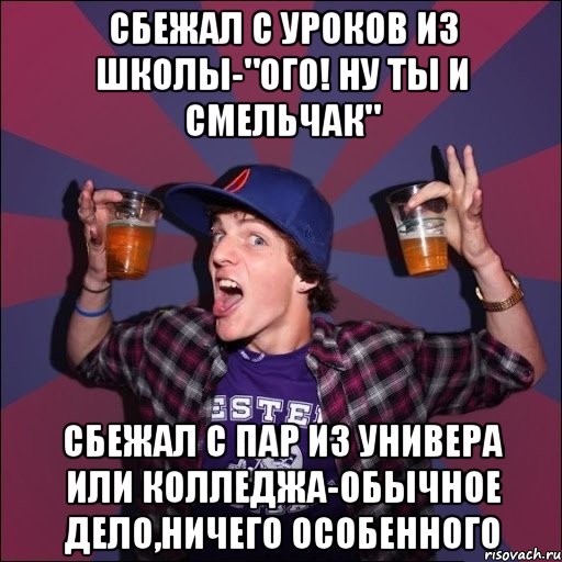 Сбежал с уроков из школы-"Ого! Ну ты и смельчак" Сбежал с пар из универа или колледжа-обычное дело,ничего особенного