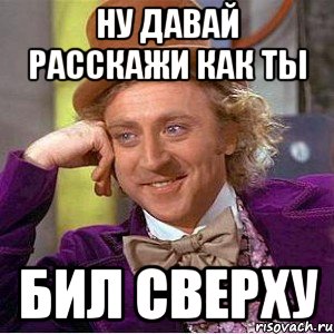 Ну давай расскажи как ты Бил сверху, Мем Ну давай расскажи (Вилли Вонка)