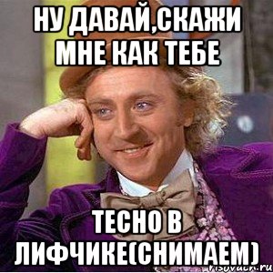 ну давай,скажи мне как тебе тесно в лифчике(снимаем), Мем Ну давай расскажи (Вилли Вонка)