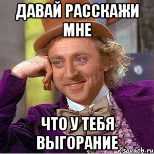 Давай расскажи мне Что у тебя выгорание, Мем Ну давай расскажи (Вилли Вонка)