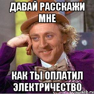 Давай расскажи мне Как ты оплатил электричество, Мем Ну давай расскажи (Вилли Вонка)