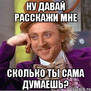 Ну давай расскажи мне Сколько ты сама думаешь?, Мем Ну давай расскажи (Вилли Вонка)