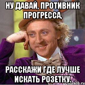 Ну давай, противник прогресса, Расскажи где лучше искать розетку., Мем Ну давай расскажи (Вилли Вонка)