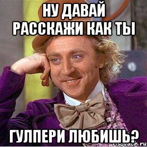 Ну давай расскажи как ты Гулпери любишь?, Мем Ну давай расскажи (Вилли Вонка)