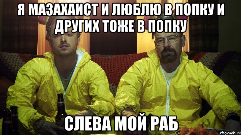 Я МАЗАХАИСТ И ЛЮБЛЮ В ПОПКУ И ДРУГИХ ТОЖЕ В ПОПКУ СЛЕВА МОЙ РАБ, Мем Во все тяжкие