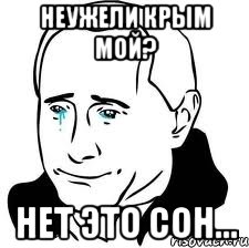 НЕУЖЕЛИ КРЫМ МОЙ? НЕТ ЭТО СОН..., Мем  Володя Путин