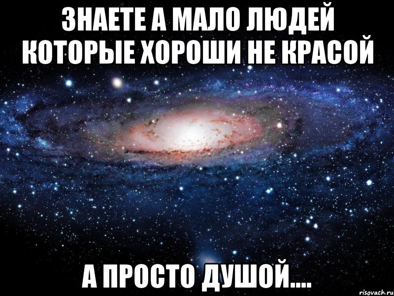 знаете а мало людей которые хороши не красой а просто душой...., Мем Вселенная