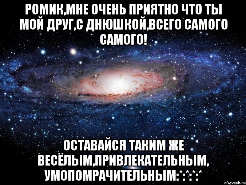 Ромик,Мне очень приятно что ты мой друг,С ДНЮШКОЙ,Всего самого самого! Оставайся таким же весёлым,привлекательным, умопомрачительным:*:*:*:*, Мем Вселенная