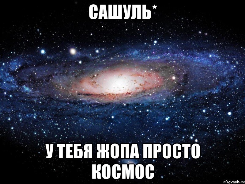 Сашуль* у тебя жопа просто космос, Мем Вселенная