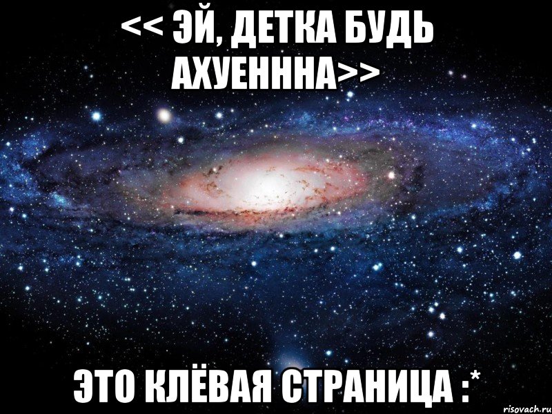 << Эй, детка будь ахуеннна>> Это клёвая страница :*, Мем Вселенная