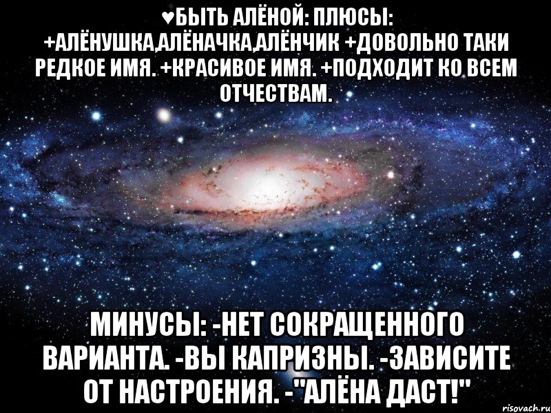 ♥Быть Алёной: Плюсы: +Алёнушка,Алёначка,Алёнчик +Довольно таки редкое имя. +Красивое имя. +Подходит ко всем отчествам. МИНУСЫ: -Нет сокращенного варианта. -Вы капризны. -Зависите от настроения. -"АЛЁНА ДАСТ!", Мем Вселенная