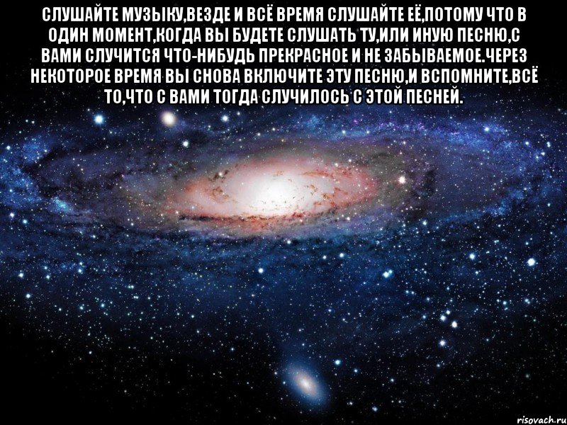 Слушайте музыку,везде и всё время слушайте её,потому что в один момент,когда вы будете слушать ту,или иную песню,с вами случится что-нибудь прекрасное и не забываемое.Через некоторое время вы снова включите эту песню,и вспомните,всё то,что с вами тогда случилось с этой песней. , Мем Вселенная