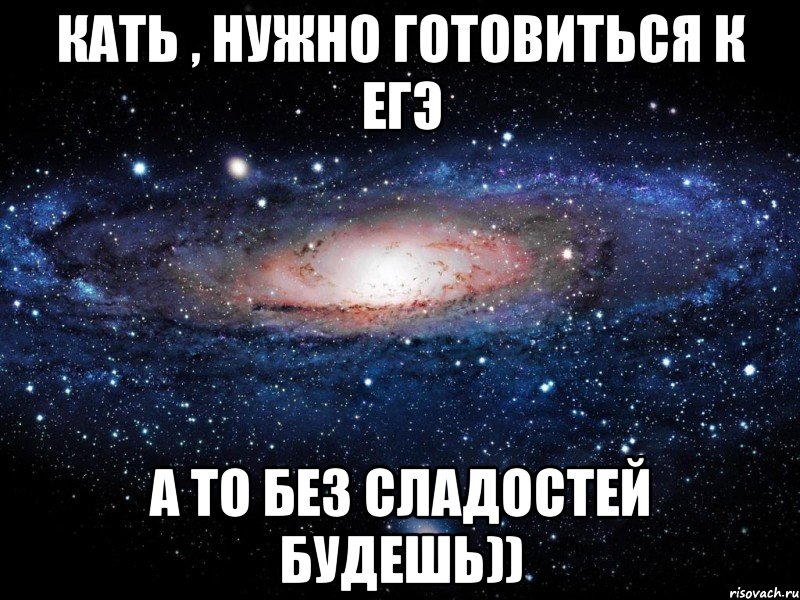 Кать , нужно готовиться к ЕГЭ а то без сладостей будешь)), Мем Вселенная